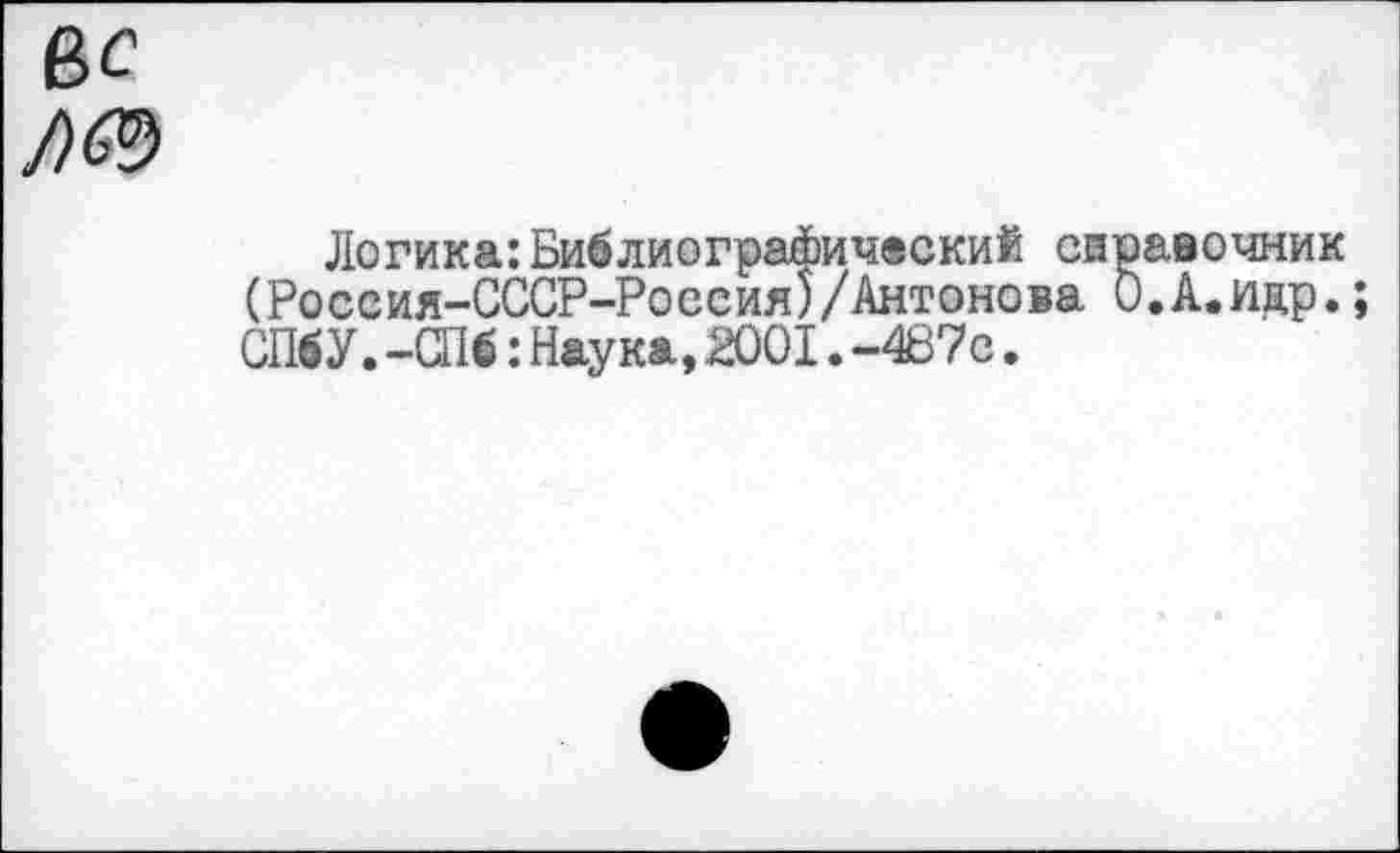 ﻿вс
Логика:Библиографический справочник (Россия-СССР-Россия)/Антонова О.А.ияр.; СПбУ.-СПб:Наука,2001.-4Б7с.